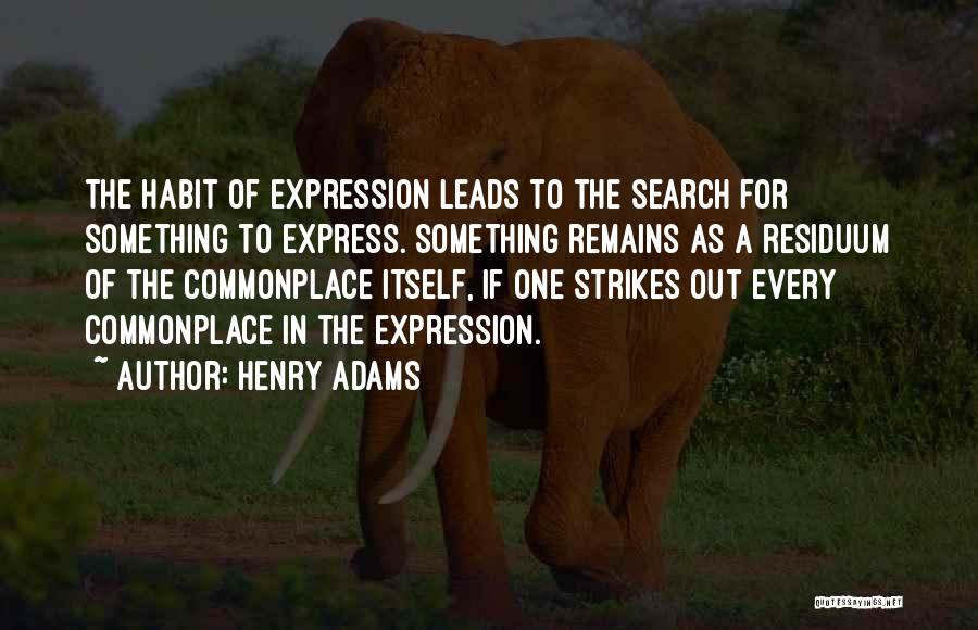 Henry Adams Quotes: The Habit Of Expression Leads To The Search For Something To Express. Something Remains As A Residuum Of The Commonplace