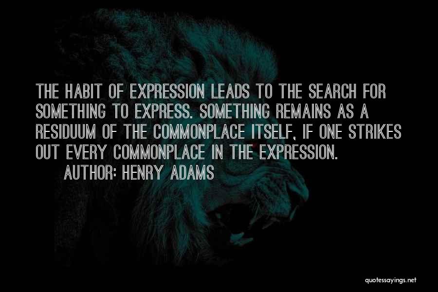 Henry Adams Quotes: The Habit Of Expression Leads To The Search For Something To Express. Something Remains As A Residuum Of The Commonplace