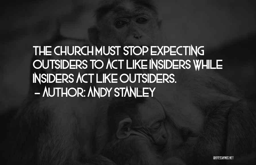 Andy Stanley Quotes: The Church Must Stop Expecting Outsiders To Act Like Insiders While Insiders Act Like Outsiders.