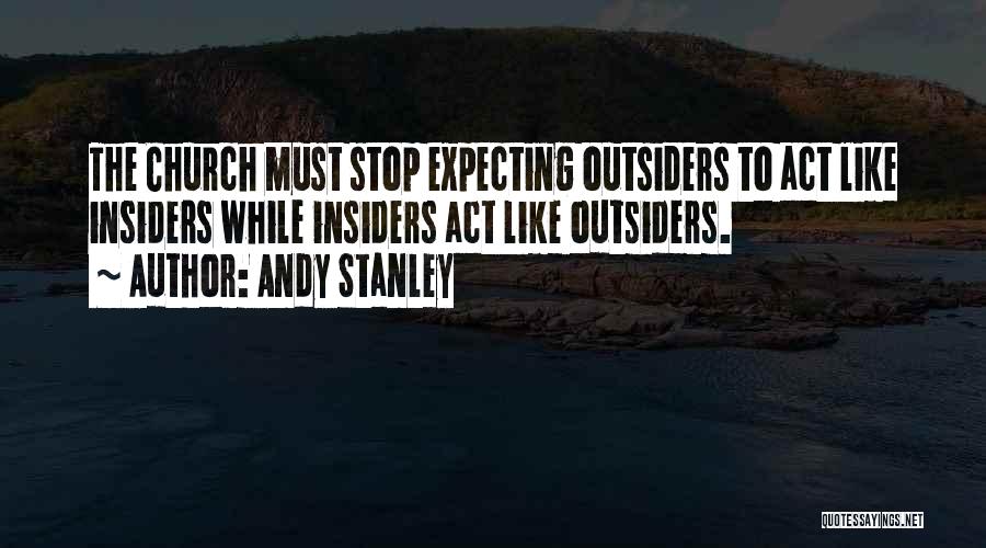 Andy Stanley Quotes: The Church Must Stop Expecting Outsiders To Act Like Insiders While Insiders Act Like Outsiders.