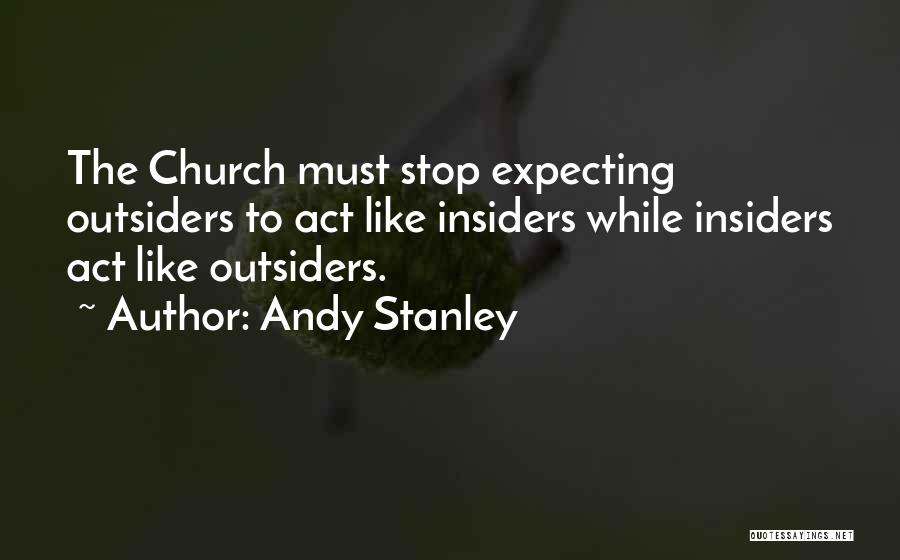 Andy Stanley Quotes: The Church Must Stop Expecting Outsiders To Act Like Insiders While Insiders Act Like Outsiders.