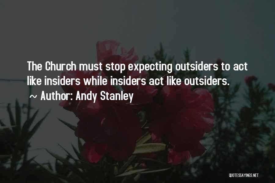 Andy Stanley Quotes: The Church Must Stop Expecting Outsiders To Act Like Insiders While Insiders Act Like Outsiders.