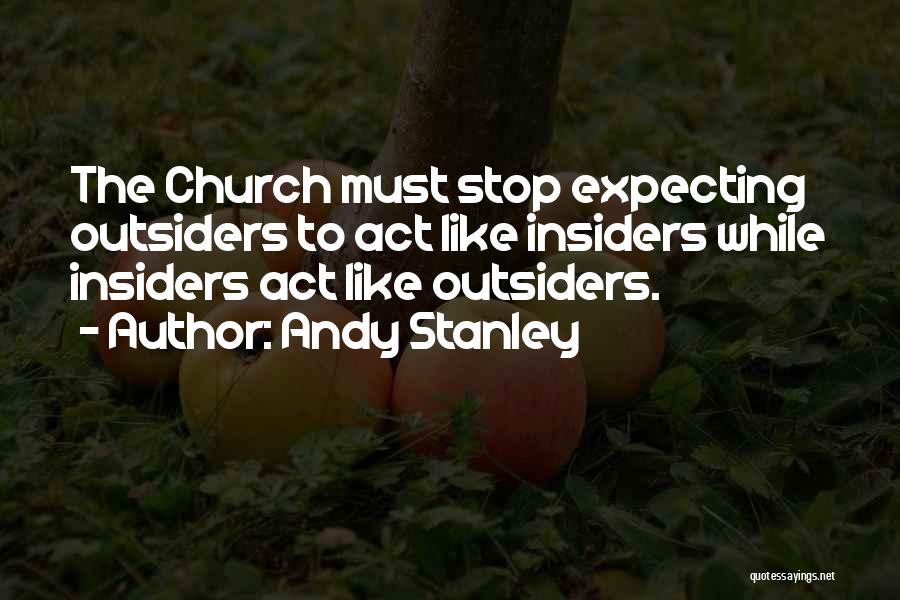 Andy Stanley Quotes: The Church Must Stop Expecting Outsiders To Act Like Insiders While Insiders Act Like Outsiders.