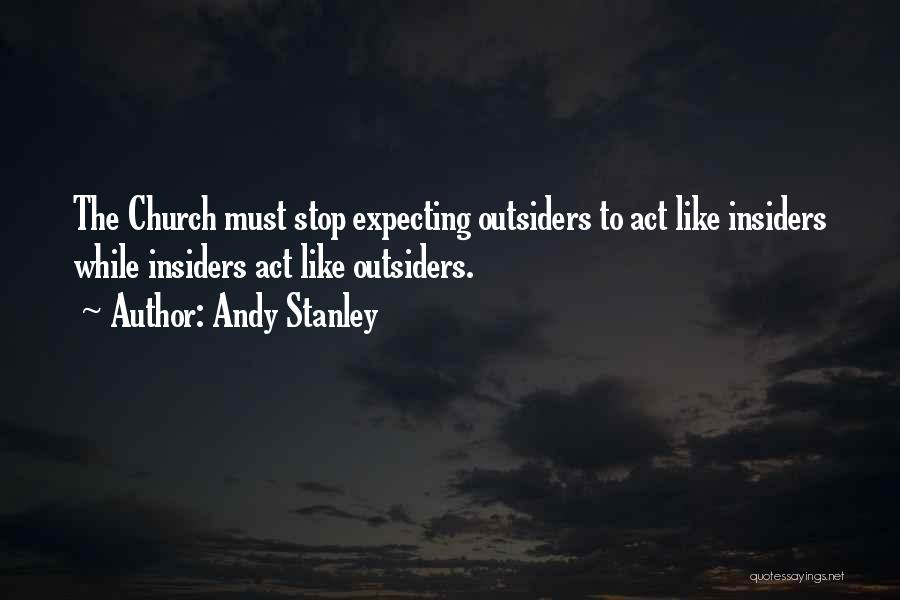 Andy Stanley Quotes: The Church Must Stop Expecting Outsiders To Act Like Insiders While Insiders Act Like Outsiders.