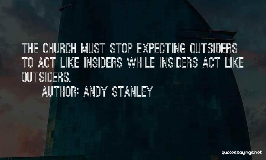 Andy Stanley Quotes: The Church Must Stop Expecting Outsiders To Act Like Insiders While Insiders Act Like Outsiders.
