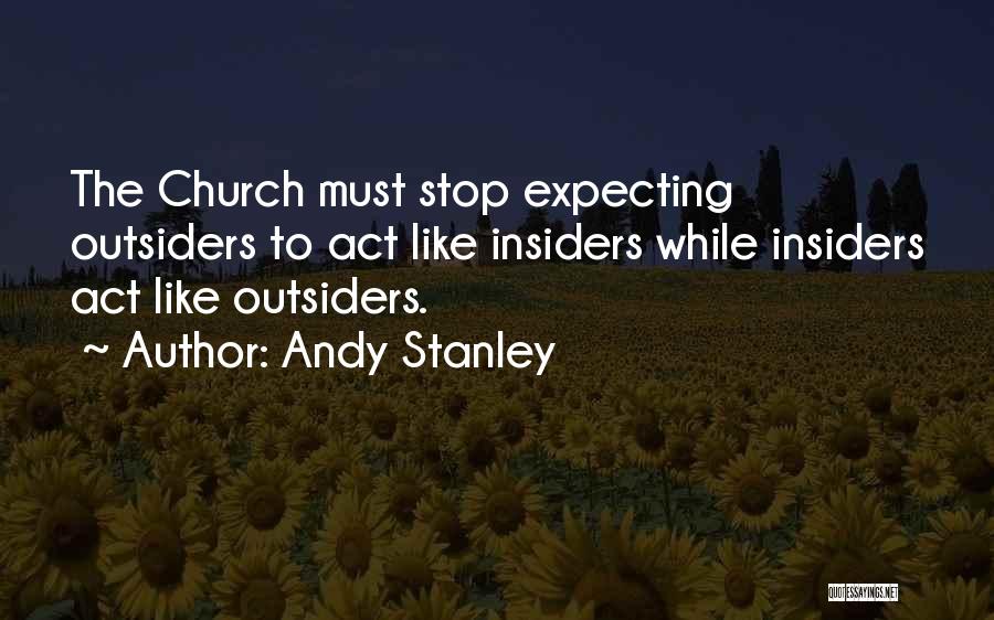 Andy Stanley Quotes: The Church Must Stop Expecting Outsiders To Act Like Insiders While Insiders Act Like Outsiders.