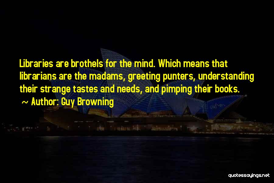 Guy Browning Quotes: Libraries Are Brothels For The Mind. Which Means That Librarians Are The Madams, Greeting Punters, Understanding Their Strange Tastes And