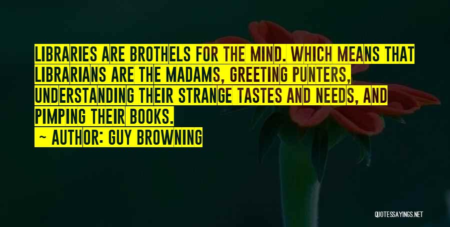 Guy Browning Quotes: Libraries Are Brothels For The Mind. Which Means That Librarians Are The Madams, Greeting Punters, Understanding Their Strange Tastes And