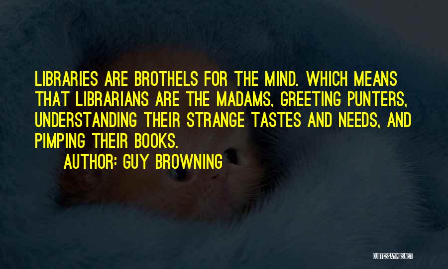 Guy Browning Quotes: Libraries Are Brothels For The Mind. Which Means That Librarians Are The Madams, Greeting Punters, Understanding Their Strange Tastes And