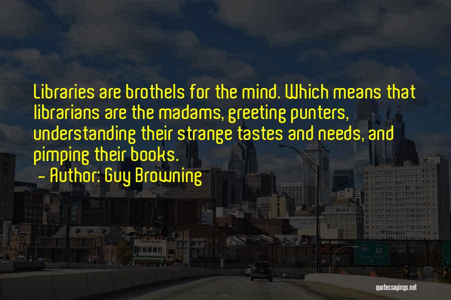 Guy Browning Quotes: Libraries Are Brothels For The Mind. Which Means That Librarians Are The Madams, Greeting Punters, Understanding Their Strange Tastes And