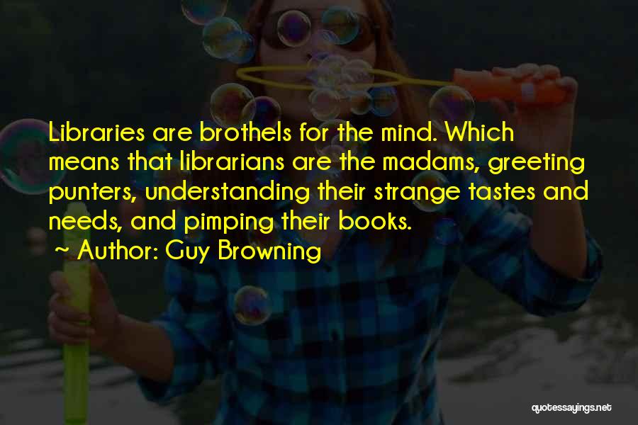 Guy Browning Quotes: Libraries Are Brothels For The Mind. Which Means That Librarians Are The Madams, Greeting Punters, Understanding Their Strange Tastes And