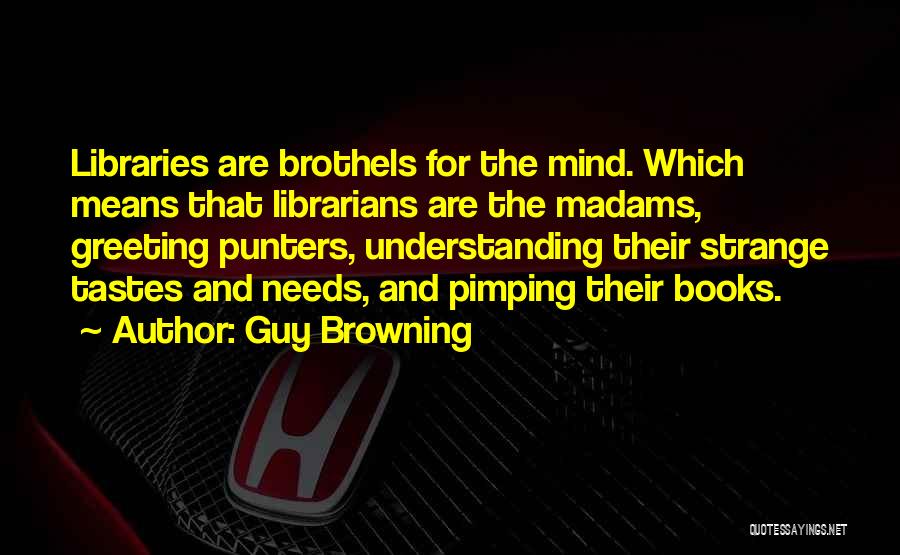 Guy Browning Quotes: Libraries Are Brothels For The Mind. Which Means That Librarians Are The Madams, Greeting Punters, Understanding Their Strange Tastes And