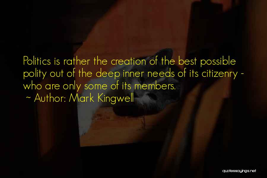 Mark Kingwell Quotes: Politics Is Rather The Creation Of The Best Possible Polity Out Of The Deep Inner Needs Of Its Citizenry -