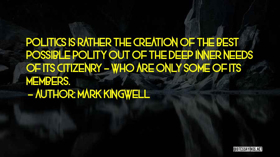 Mark Kingwell Quotes: Politics Is Rather The Creation Of The Best Possible Polity Out Of The Deep Inner Needs Of Its Citizenry -