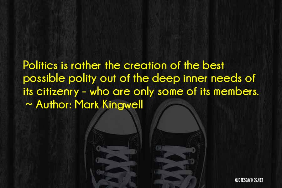 Mark Kingwell Quotes: Politics Is Rather The Creation Of The Best Possible Polity Out Of The Deep Inner Needs Of Its Citizenry -