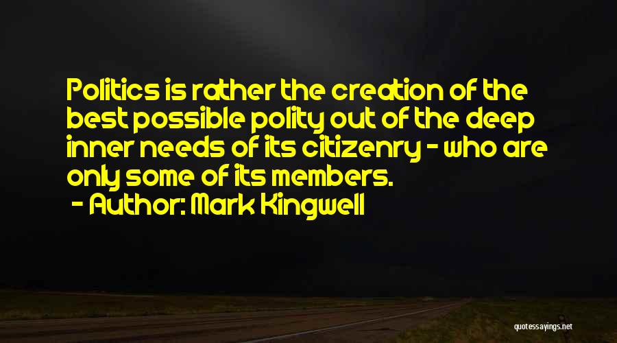 Mark Kingwell Quotes: Politics Is Rather The Creation Of The Best Possible Polity Out Of The Deep Inner Needs Of Its Citizenry -