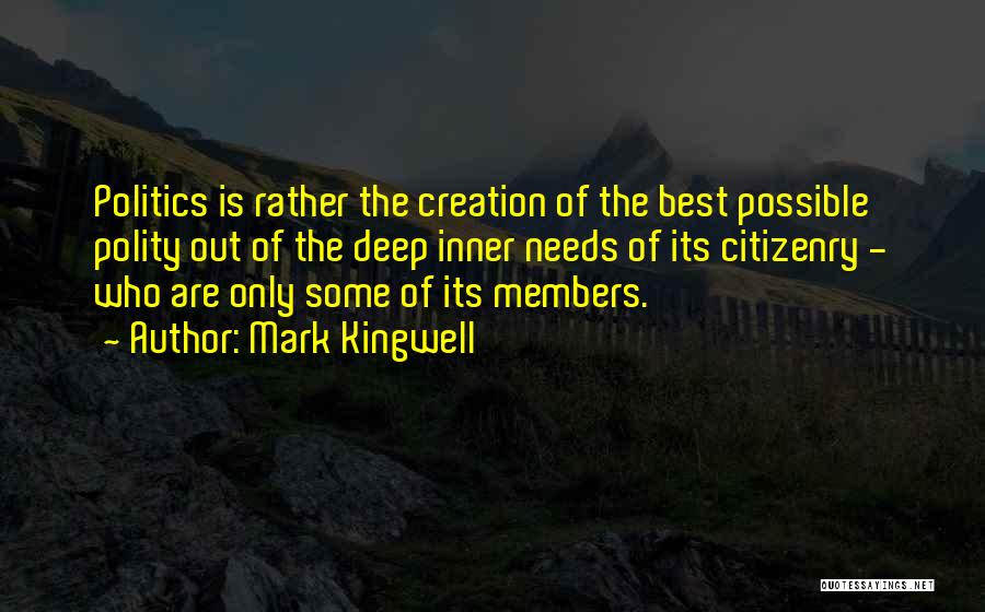 Mark Kingwell Quotes: Politics Is Rather The Creation Of The Best Possible Polity Out Of The Deep Inner Needs Of Its Citizenry -