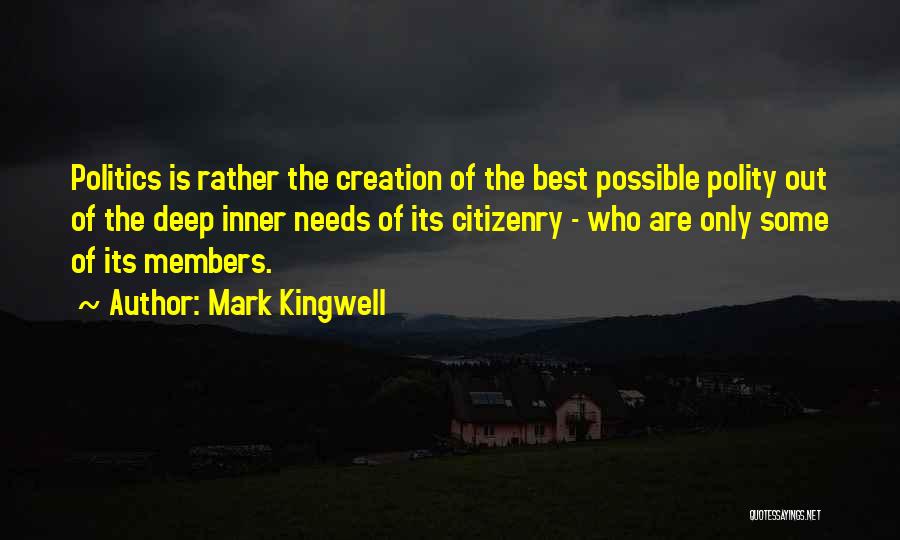 Mark Kingwell Quotes: Politics Is Rather The Creation Of The Best Possible Polity Out Of The Deep Inner Needs Of Its Citizenry -