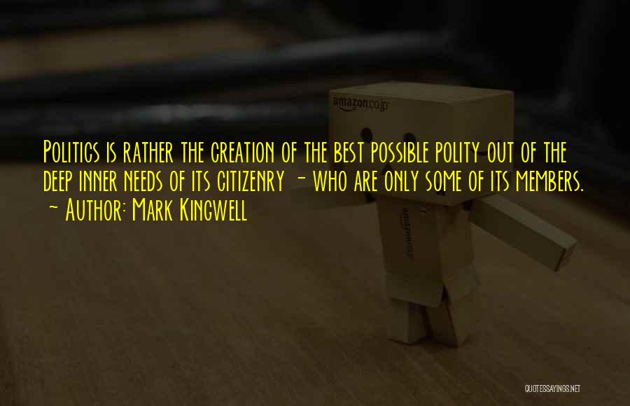Mark Kingwell Quotes: Politics Is Rather The Creation Of The Best Possible Polity Out Of The Deep Inner Needs Of Its Citizenry -