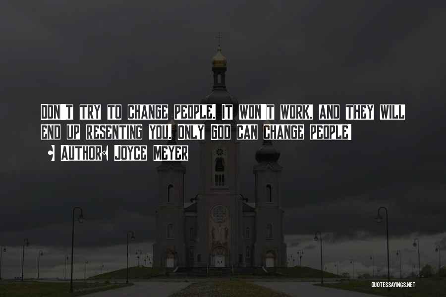 Joyce Meyer Quotes: Don't Try To Change People. It Won't Work, And They Will End Up Resenting You. Only God Can Change People!