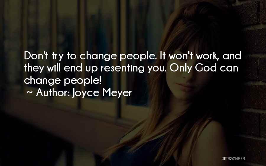 Joyce Meyer Quotes: Don't Try To Change People. It Won't Work, And They Will End Up Resenting You. Only God Can Change People!