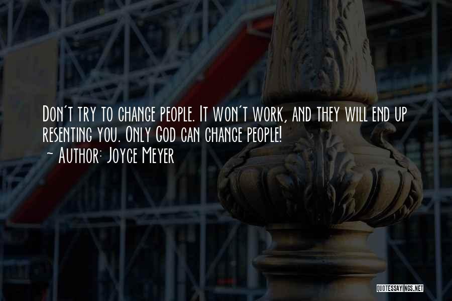 Joyce Meyer Quotes: Don't Try To Change People. It Won't Work, And They Will End Up Resenting You. Only God Can Change People!