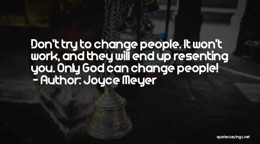 Joyce Meyer Quotes: Don't Try To Change People. It Won't Work, And They Will End Up Resenting You. Only God Can Change People!