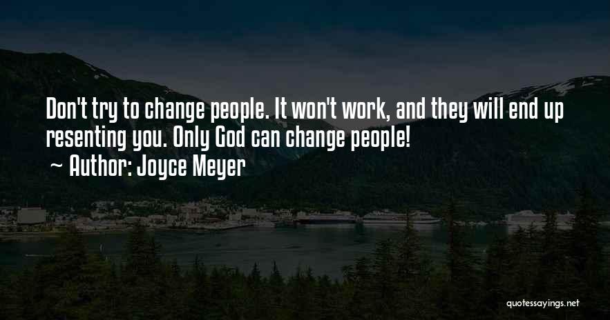 Joyce Meyer Quotes: Don't Try To Change People. It Won't Work, And They Will End Up Resenting You. Only God Can Change People!