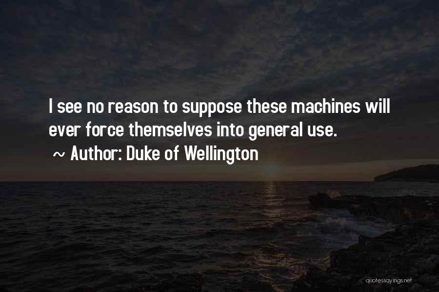 Duke Of Wellington Quotes: I See No Reason To Suppose These Machines Will Ever Force Themselves Into General Use.