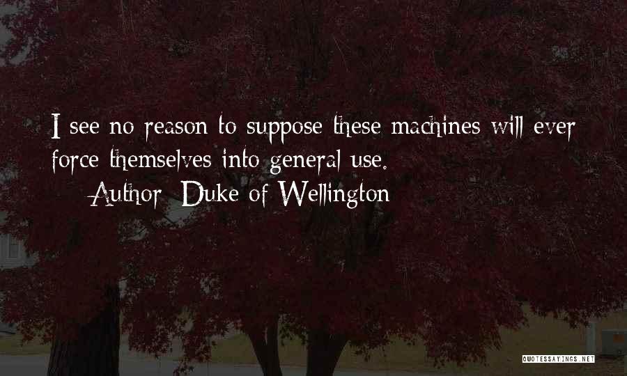Duke Of Wellington Quotes: I See No Reason To Suppose These Machines Will Ever Force Themselves Into General Use.