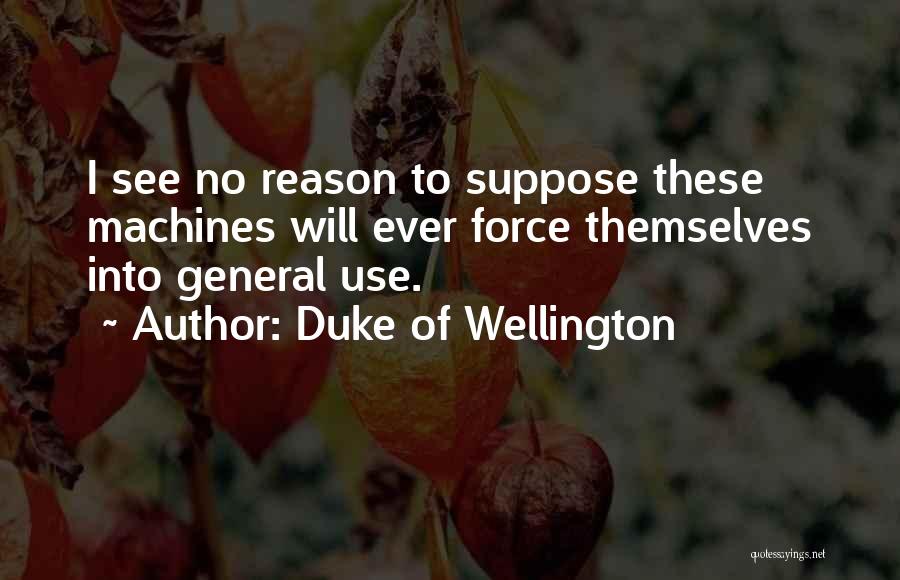 Duke Of Wellington Quotes: I See No Reason To Suppose These Machines Will Ever Force Themselves Into General Use.