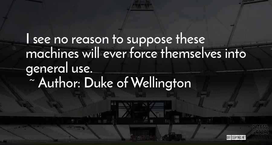 Duke Of Wellington Quotes: I See No Reason To Suppose These Machines Will Ever Force Themselves Into General Use.