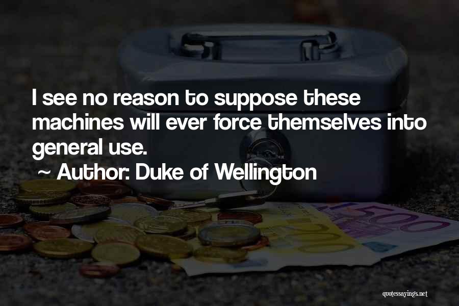 Duke Of Wellington Quotes: I See No Reason To Suppose These Machines Will Ever Force Themselves Into General Use.