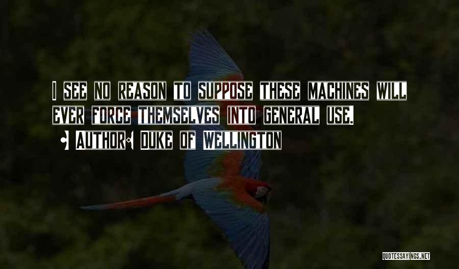 Duke Of Wellington Quotes: I See No Reason To Suppose These Machines Will Ever Force Themselves Into General Use.