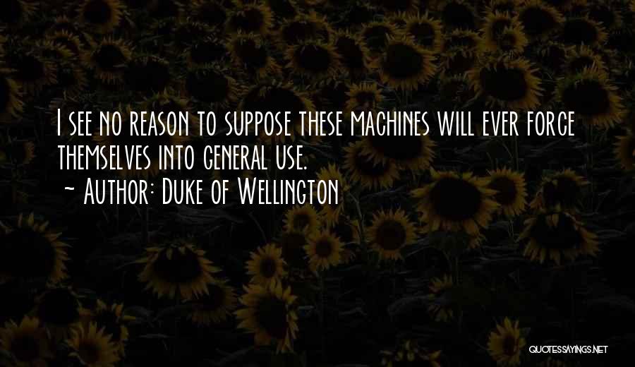 Duke Of Wellington Quotes: I See No Reason To Suppose These Machines Will Ever Force Themselves Into General Use.
