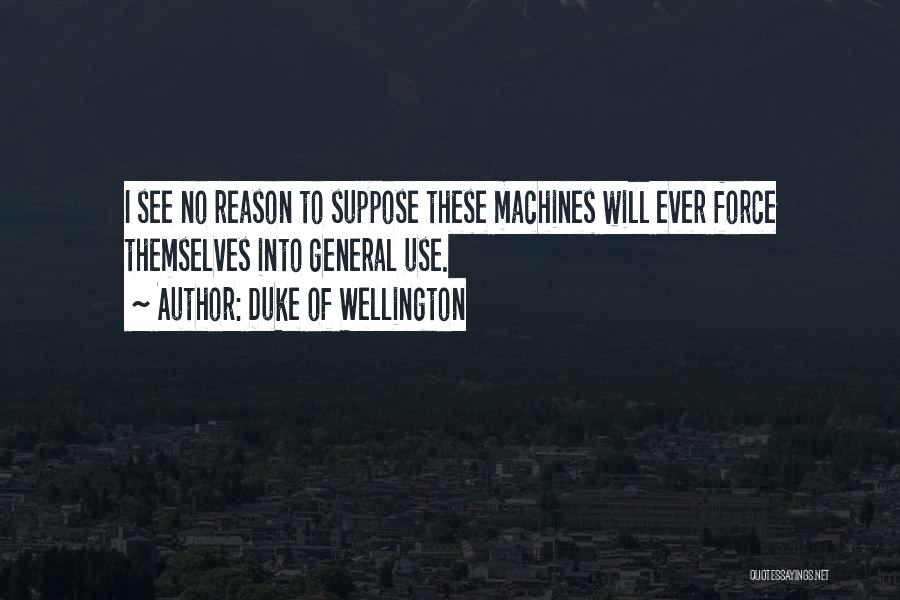 Duke Of Wellington Quotes: I See No Reason To Suppose These Machines Will Ever Force Themselves Into General Use.