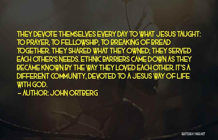 John Ortberg Quotes: They Devote Themselves Every Day To What Jesus Taught: To Prayer, To Fellowship, To Breaking Of Bread Together. They Shared