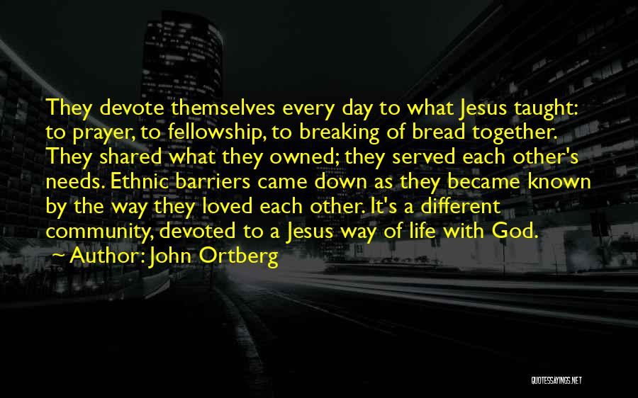 John Ortberg Quotes: They Devote Themselves Every Day To What Jesus Taught: To Prayer, To Fellowship, To Breaking Of Bread Together. They Shared