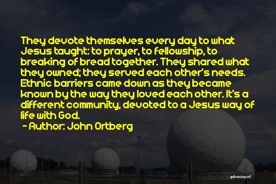 John Ortberg Quotes: They Devote Themselves Every Day To What Jesus Taught: To Prayer, To Fellowship, To Breaking Of Bread Together. They Shared