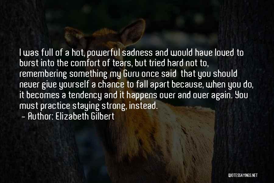 Elizabeth Gilbert Quotes: I Was Full Of A Hot, Powerful Sadness And Would Have Loved To Burst Into The Comfort Of Tears, But