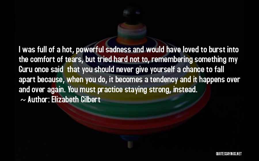 Elizabeth Gilbert Quotes: I Was Full Of A Hot, Powerful Sadness And Would Have Loved To Burst Into The Comfort Of Tears, But