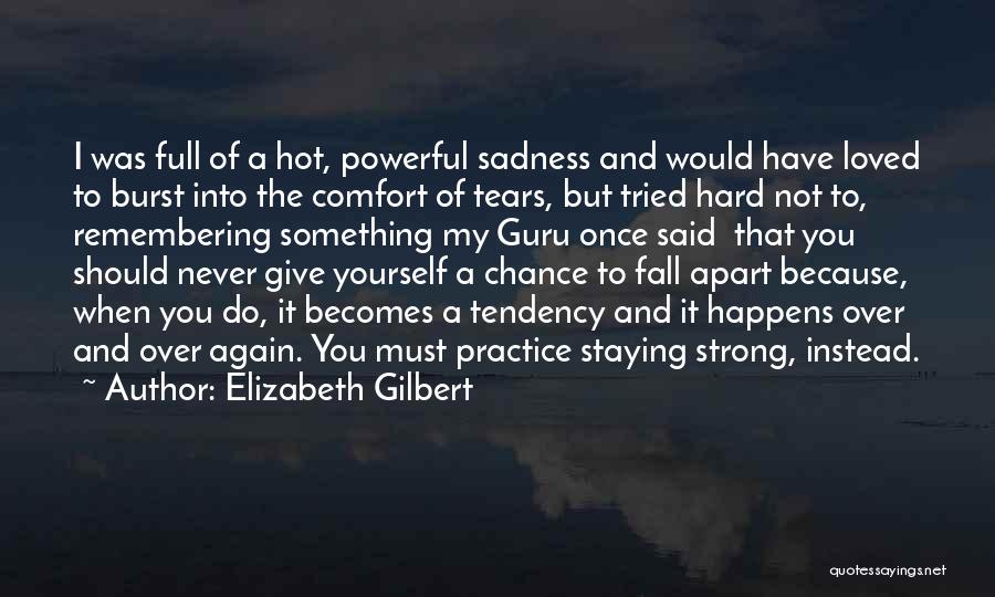 Elizabeth Gilbert Quotes: I Was Full Of A Hot, Powerful Sadness And Would Have Loved To Burst Into The Comfort Of Tears, But