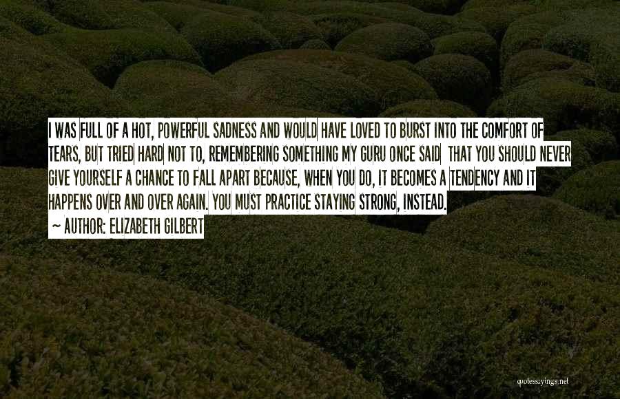 Elizabeth Gilbert Quotes: I Was Full Of A Hot, Powerful Sadness And Would Have Loved To Burst Into The Comfort Of Tears, But