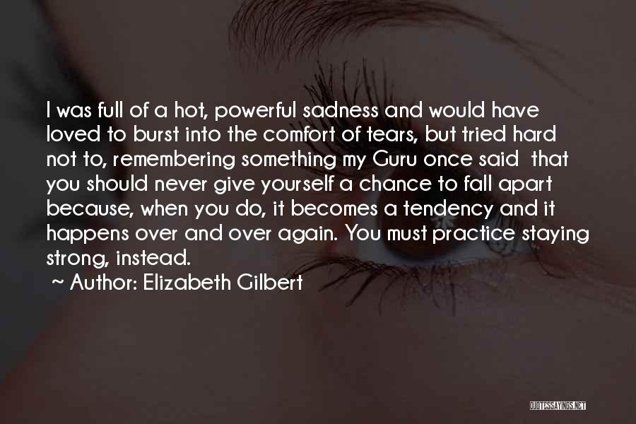 Elizabeth Gilbert Quotes: I Was Full Of A Hot, Powerful Sadness And Would Have Loved To Burst Into The Comfort Of Tears, But