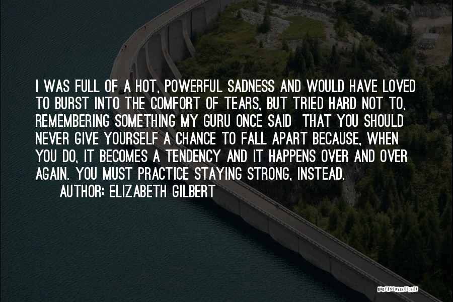 Elizabeth Gilbert Quotes: I Was Full Of A Hot, Powerful Sadness And Would Have Loved To Burst Into The Comfort Of Tears, But