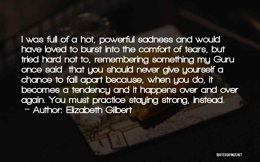 Elizabeth Gilbert Quotes: I Was Full Of A Hot, Powerful Sadness And Would Have Loved To Burst Into The Comfort Of Tears, But