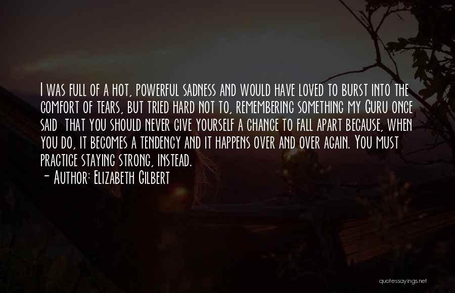 Elizabeth Gilbert Quotes: I Was Full Of A Hot, Powerful Sadness And Would Have Loved To Burst Into The Comfort Of Tears, But