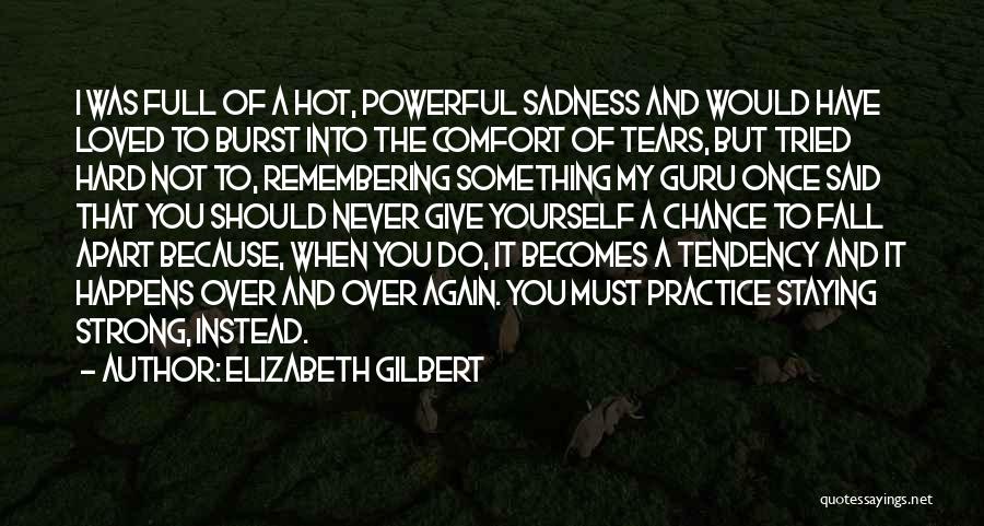 Elizabeth Gilbert Quotes: I Was Full Of A Hot, Powerful Sadness And Would Have Loved To Burst Into The Comfort Of Tears, But