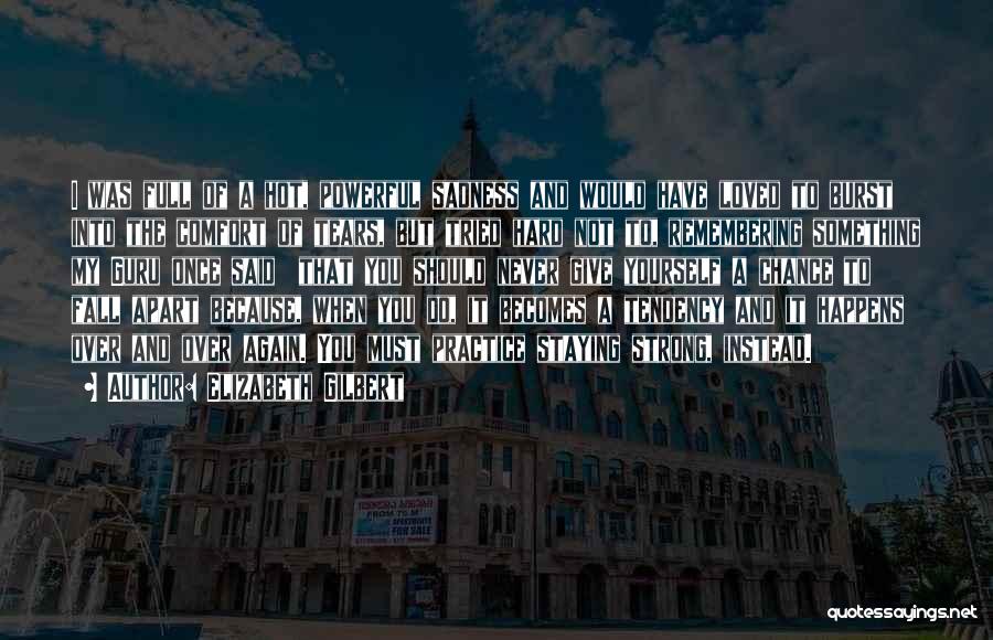 Elizabeth Gilbert Quotes: I Was Full Of A Hot, Powerful Sadness And Would Have Loved To Burst Into The Comfort Of Tears, But
