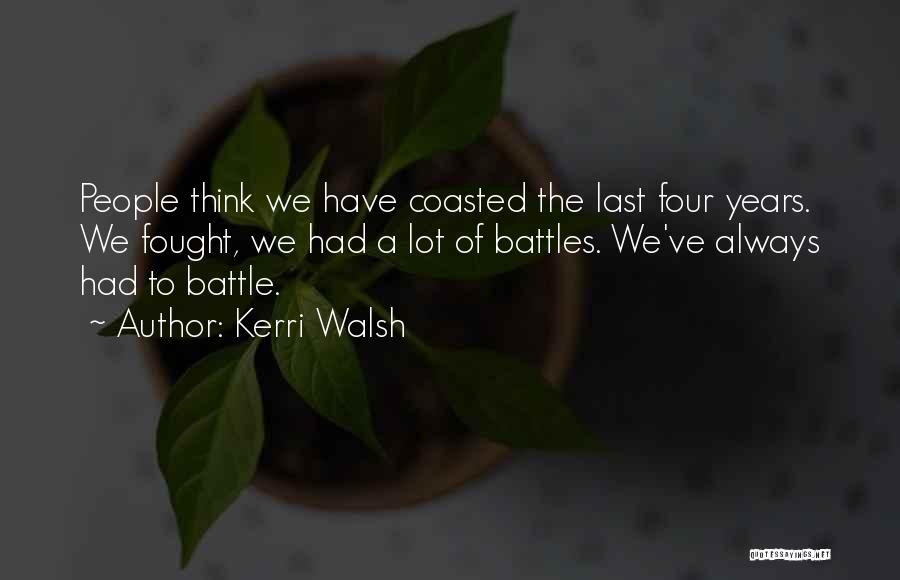 Kerri Walsh Quotes: People Think We Have Coasted The Last Four Years. We Fought, We Had A Lot Of Battles. We've Always Had